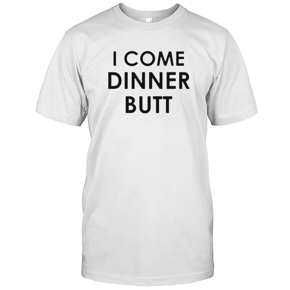 I Come Dinner Butt Shirt