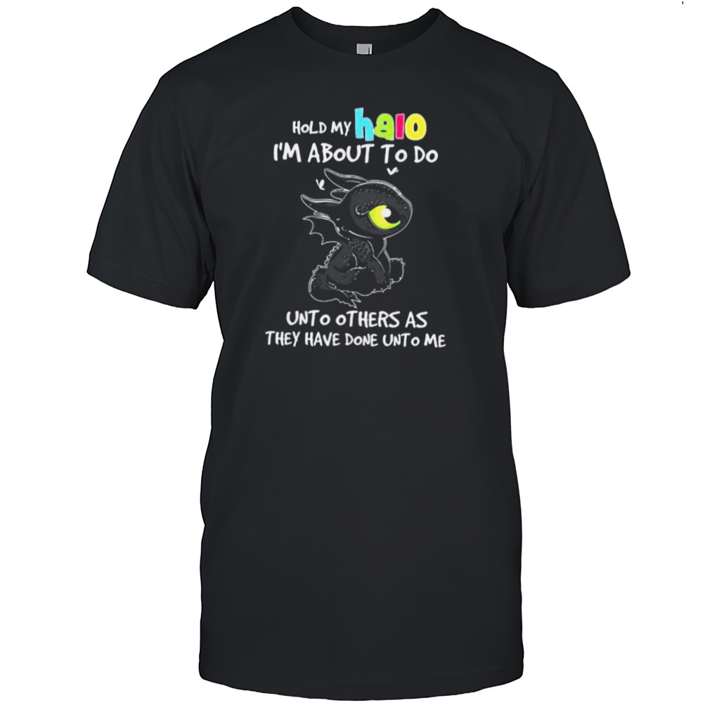 Toothless Hold My Halo I’m About To Do Unto Others As They Have Done Unto Me shirt