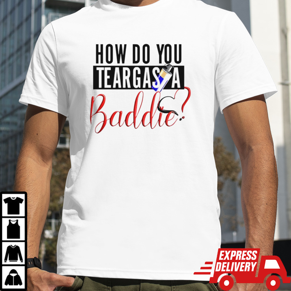 How do you teargas a baddie shirt