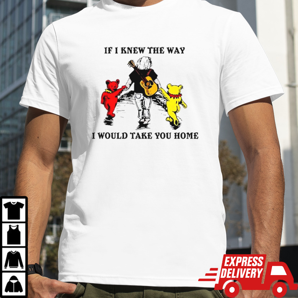 Grateful Dead And Bear If I Knew The Way I Would Take You Home shirt