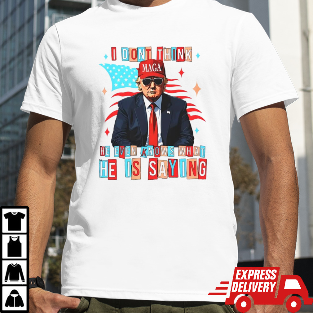 Trump i don’t think he even knows what he is saying shirt