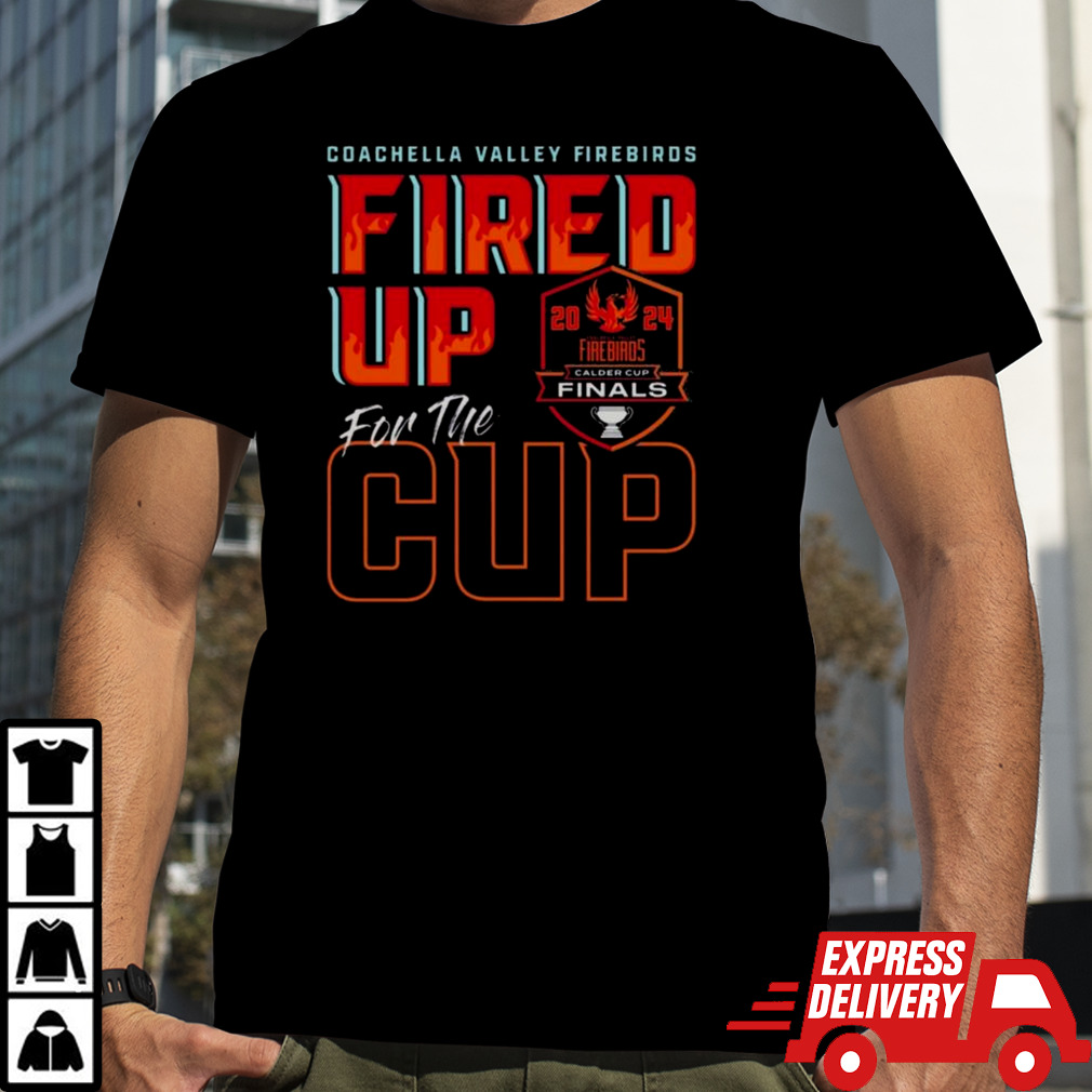 Coachella Valley Firebirds 2024 Calder Cup Finals Fired Up For The Cup T-shirt