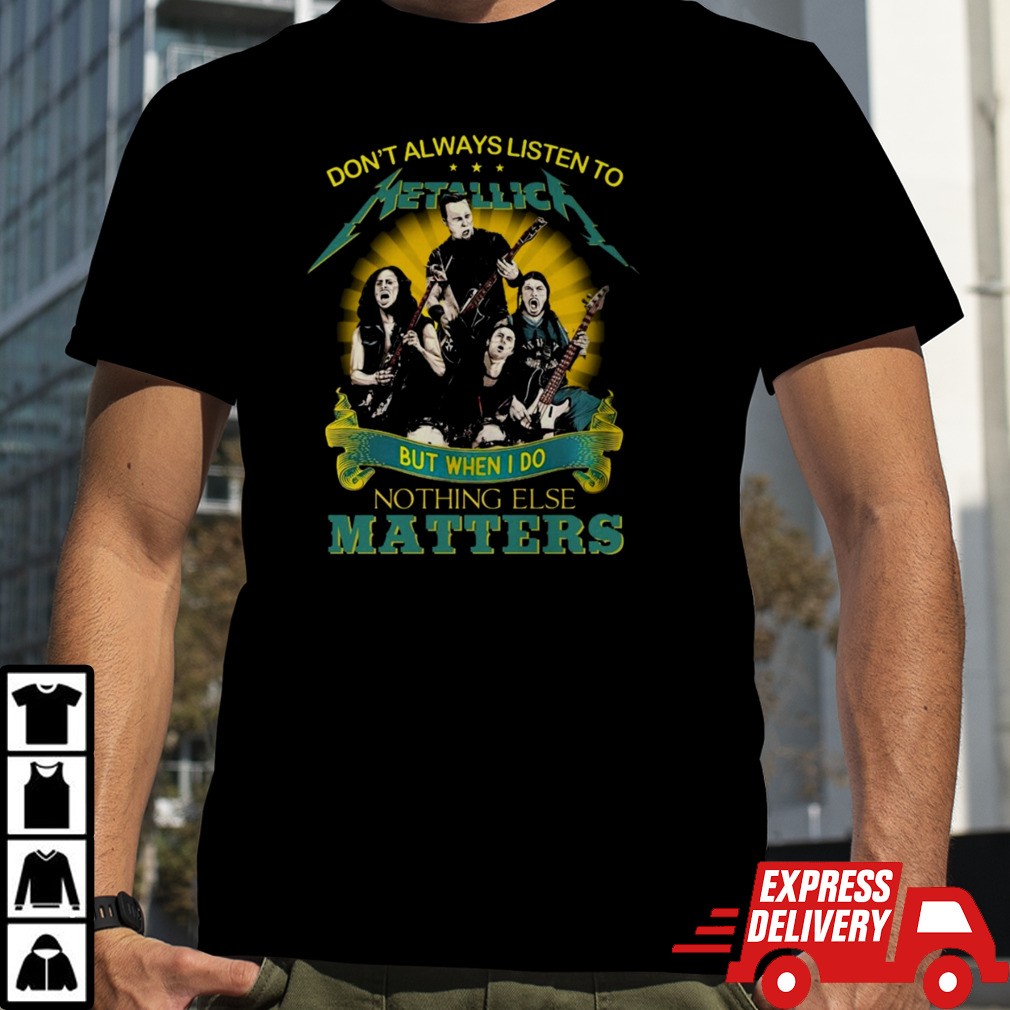 Don’t Always Listen To Metallica But When I Do Nothing Else Matters shirt