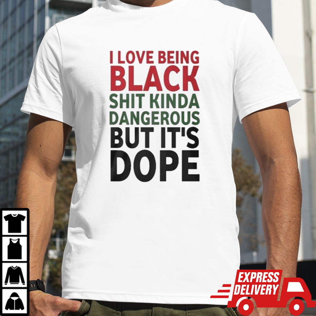 I Love Being Black Shit Kinda Dangerous But It’s Dope T-shirt