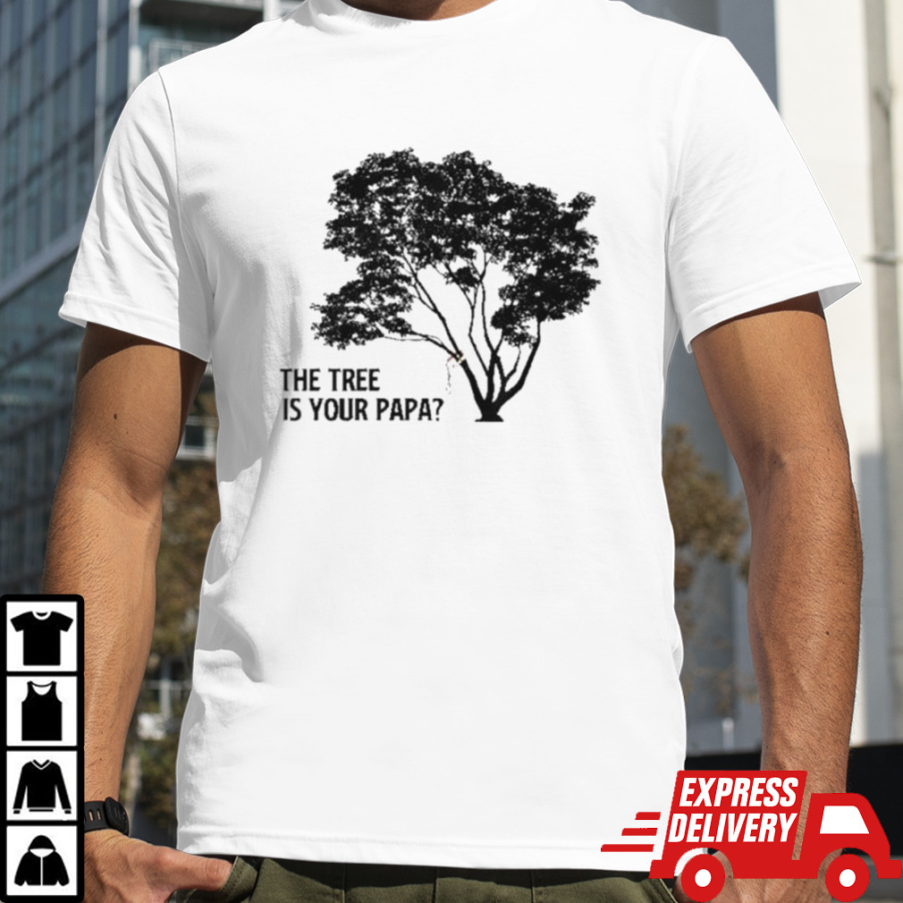 The Tree is Your Papa shirt