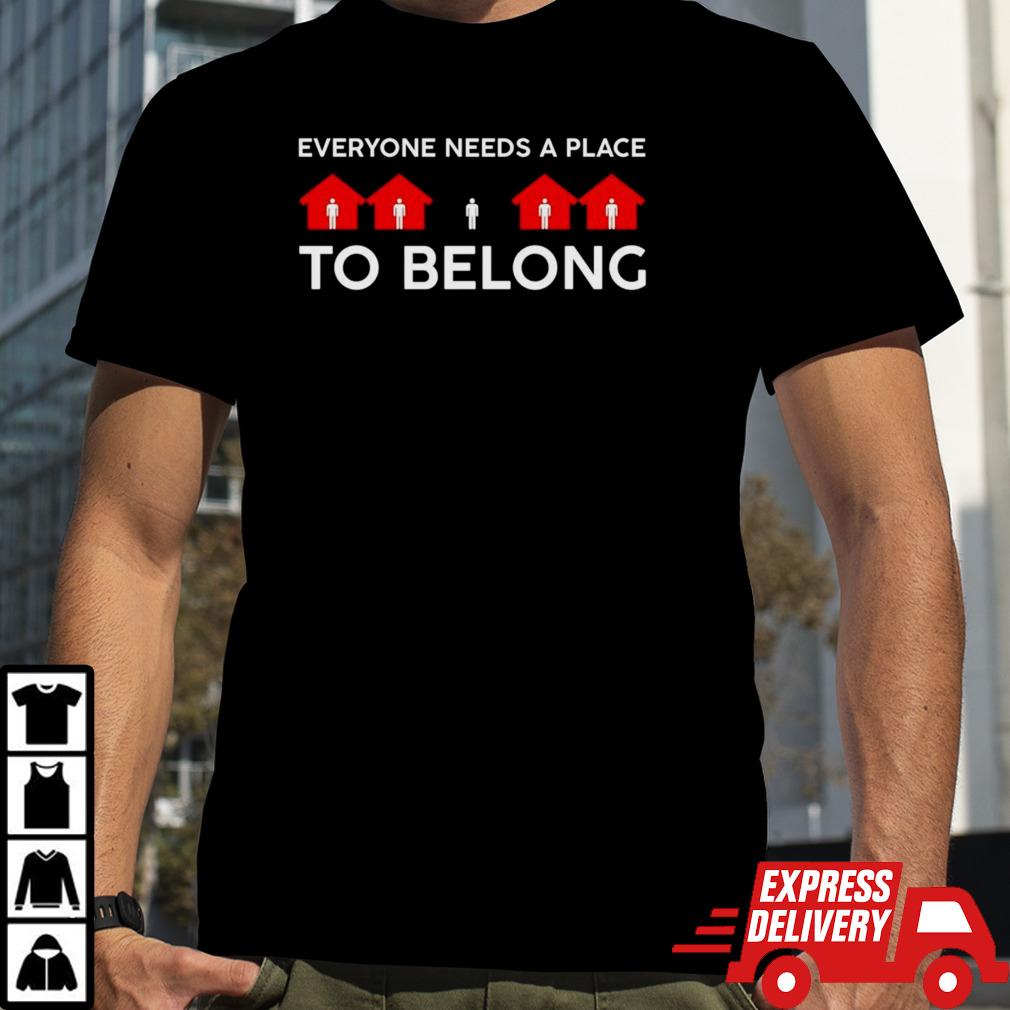 Everyone needs a place to belong shirt