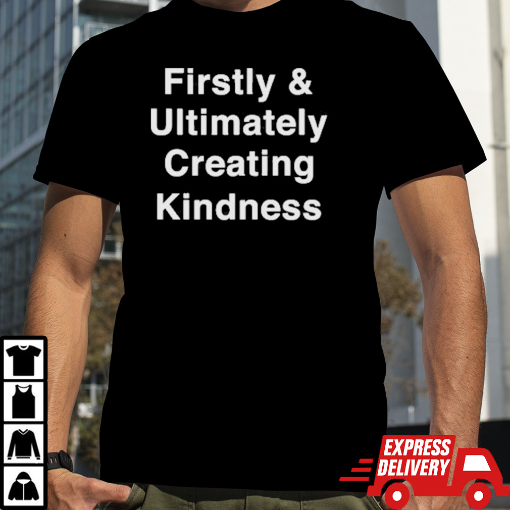 Firstly and ultimately creating kindness shirt