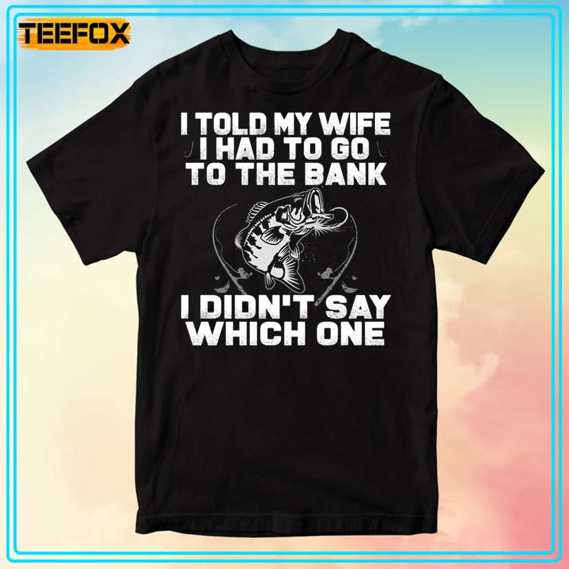 Fishing Version I Told My Wife I Had To Go To The Bank I Didn't Say Which One T-Shirt