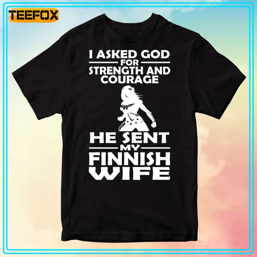 I Asked God For Strength And Courage He Sent My Finnish Wife Unisex T-Shirt