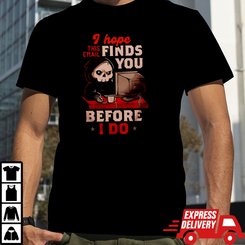 Grim Reaper I hope this email finds you before i do shirt