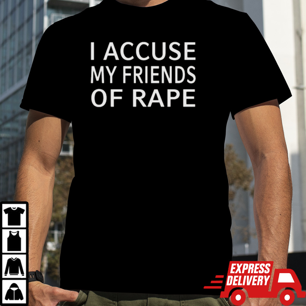 I Accuse My Friends Of Rape Shirt