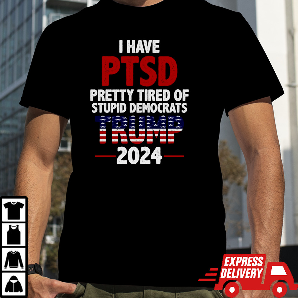 I Have Ptsd Pretty Tired Of Stupid Democrats Trump 2024 shirt