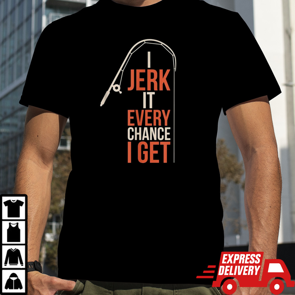 I Jerk It Every Chance I Get shirt