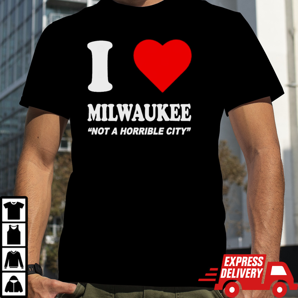 I Love Milwaukee Not A Horrible City Milwaukee T-Shirt