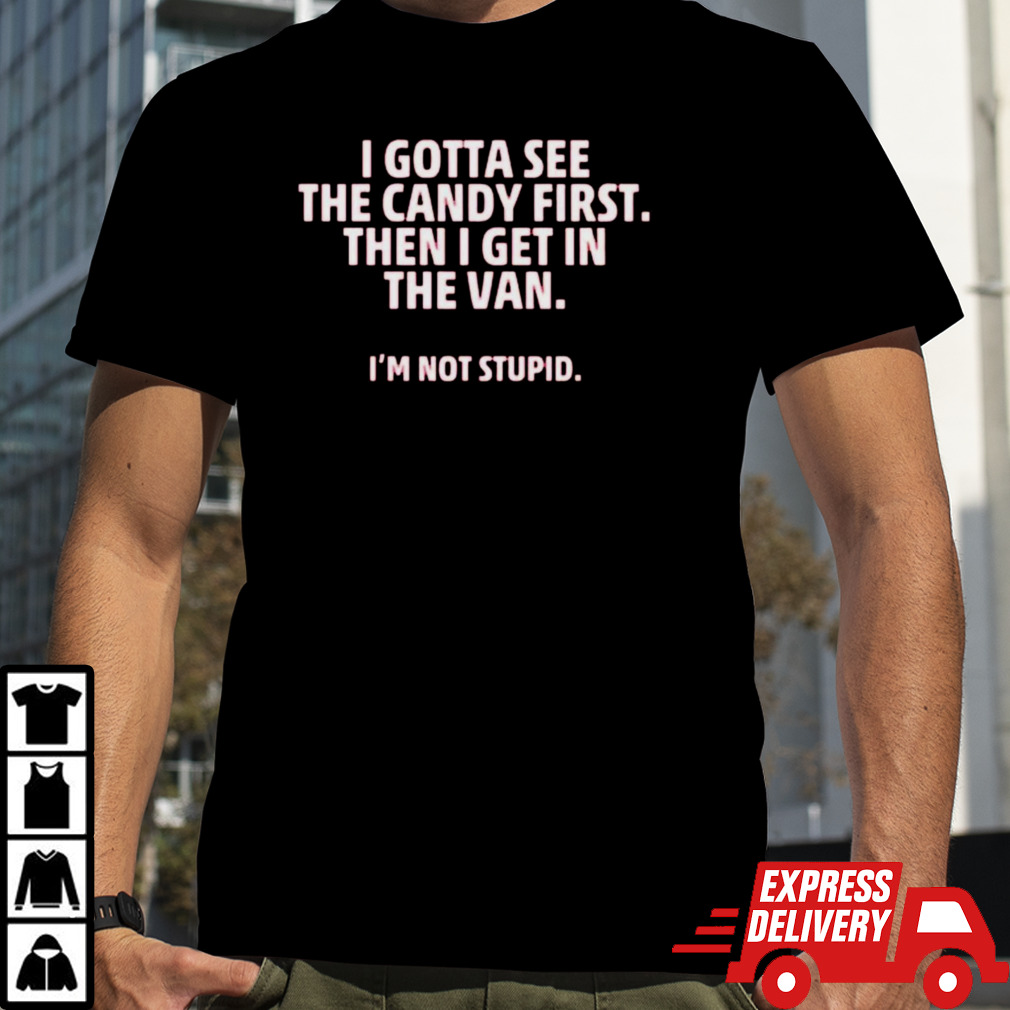 I gotta see the candy first then I get in the van I’m not stupid shirt