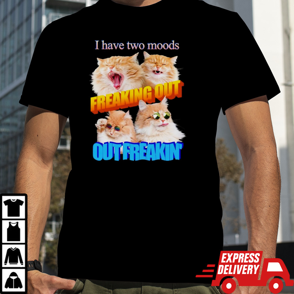 I have two moods freaking out out freakin’ cats shirt