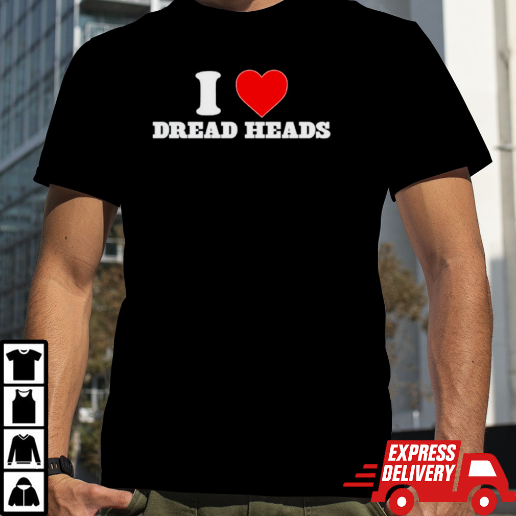 I love Dread Heads shirt