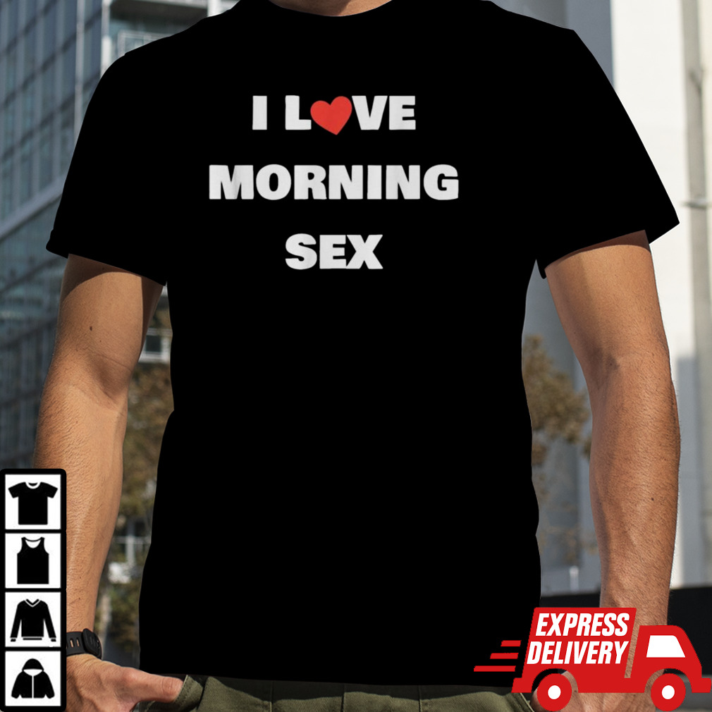 I love morning sex Shirt