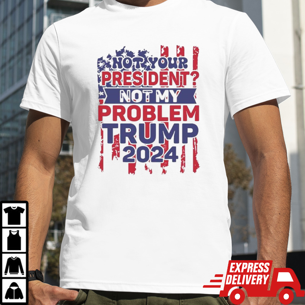 Not Your President Not My Problem Trump 2024 T shirt