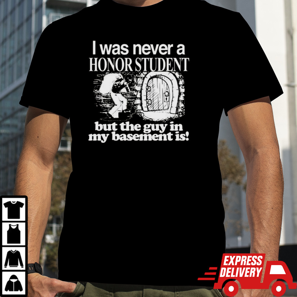 I Was Never A Honor Student But The Guy In My Basement Is T-shirt