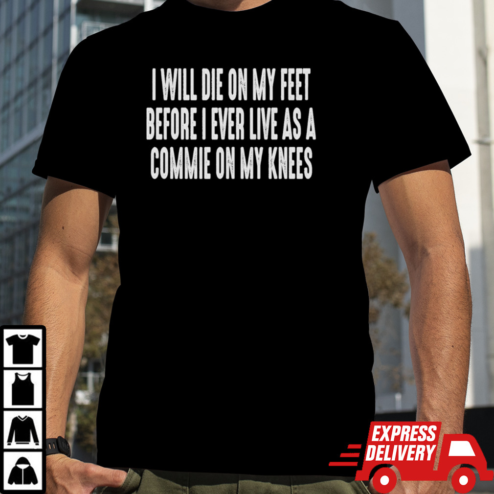 I Will Die On My Feet Before I Live On My Knees shirt