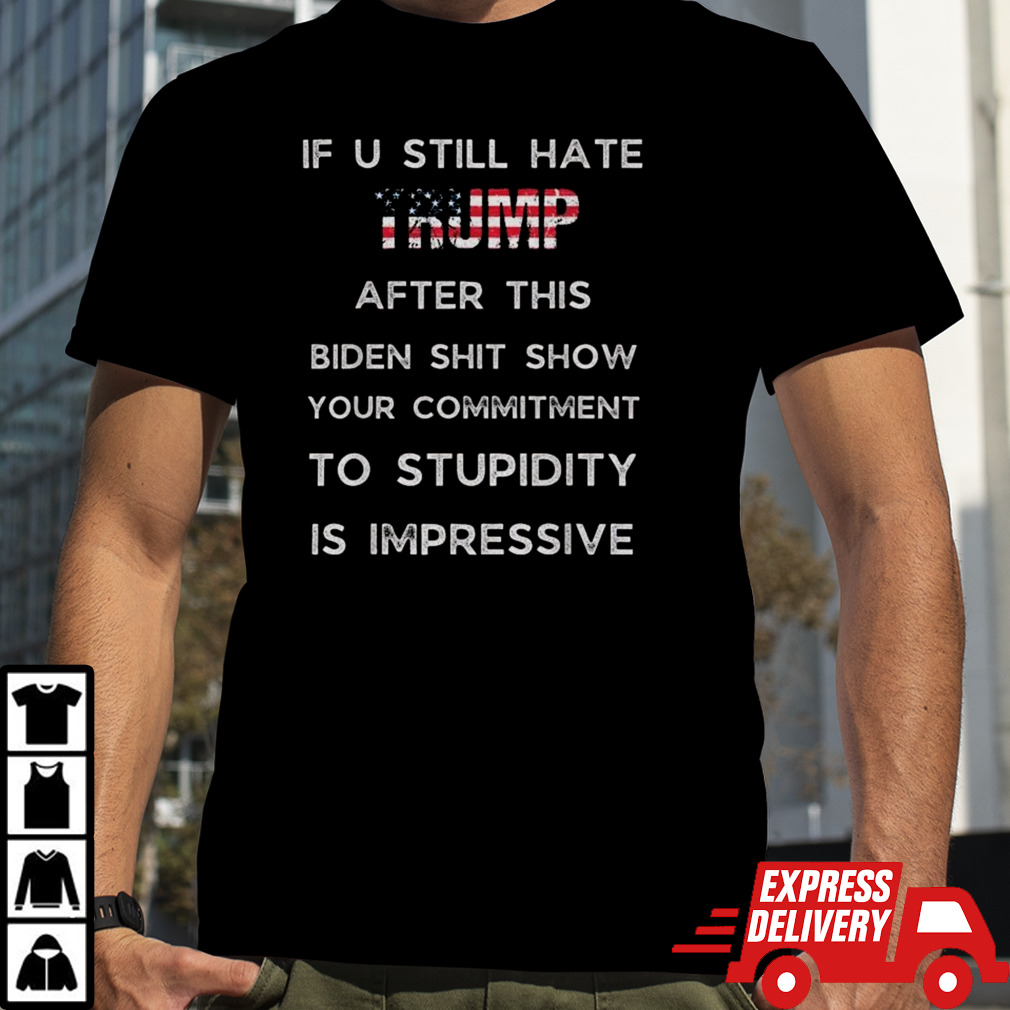 If U Still Hate Trump After This Biden Shit Show Your Commitment T-shirt