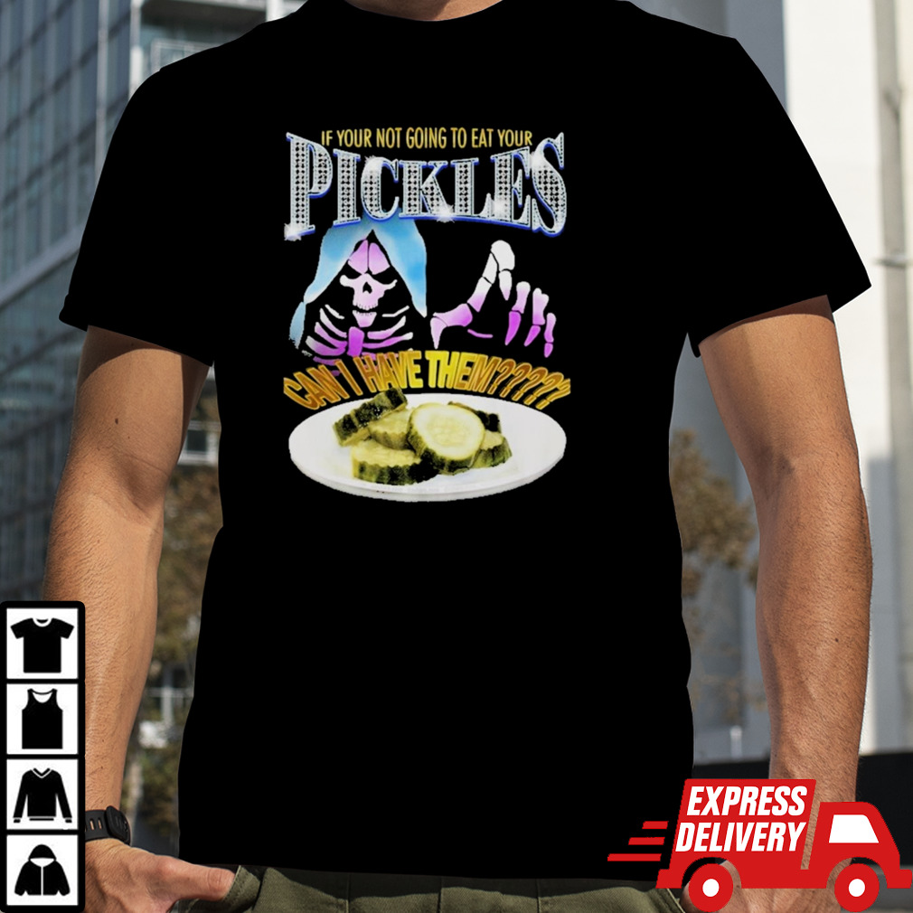 If Your Not Going To Eat Your Pickles Can I Have Them Shirt