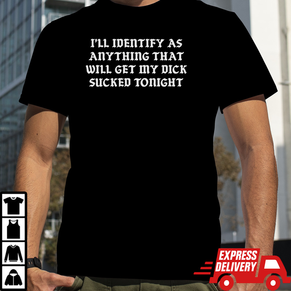 I’ll Identify As Anything That Will Get My Dick Sucked Tonight shirt