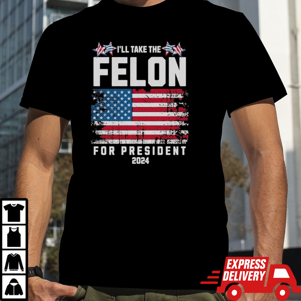 I’ll Take The Felon For President Trump 2024 shirt