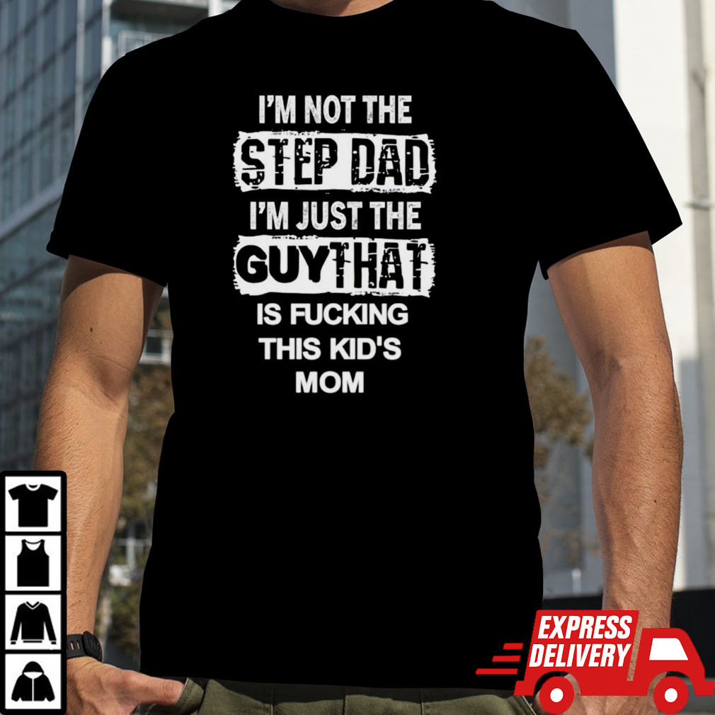 I’m not the stepdad im just the guy that is fucking this kids mom shirt