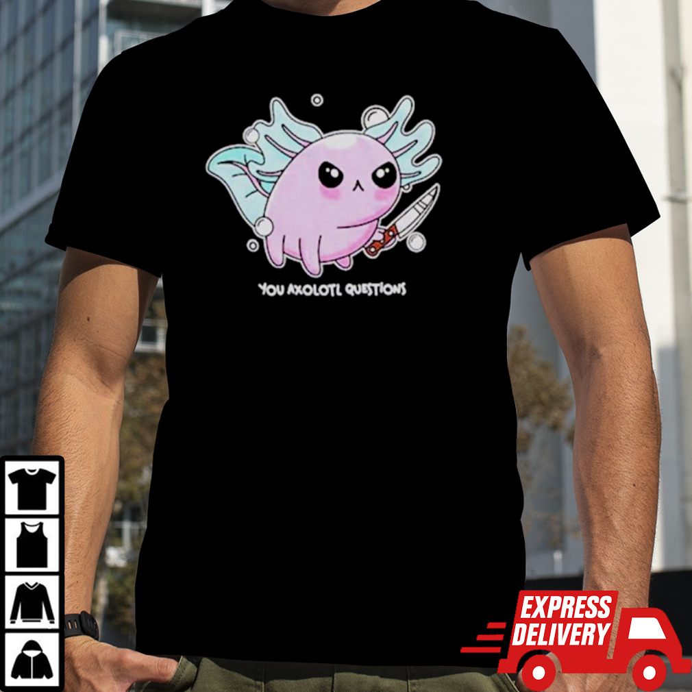 Knife you axolotl questions shirt