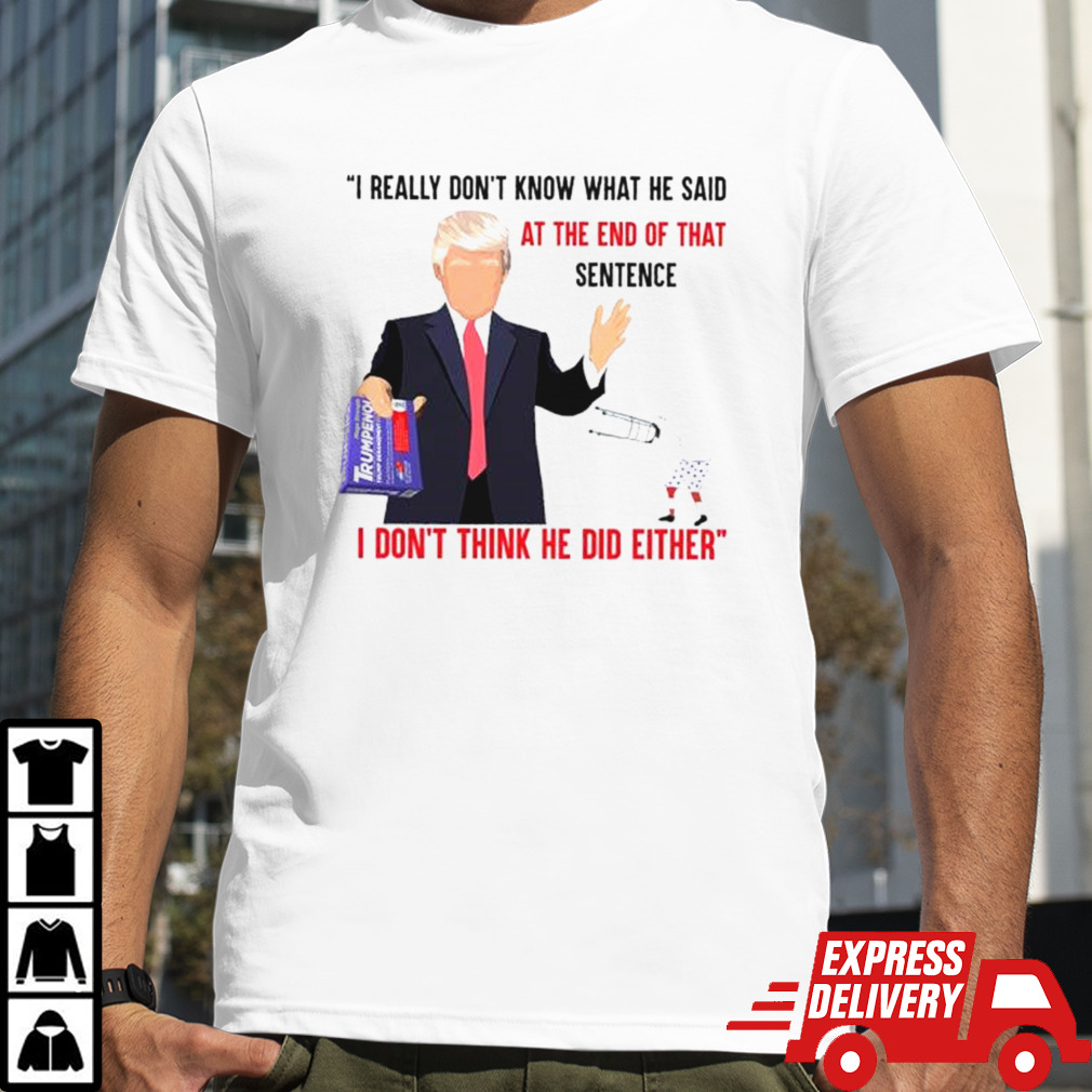 I Really Don’t Know What He Said At The End Of That Sentence Trump I Don’t Think He Did Either T-shirt