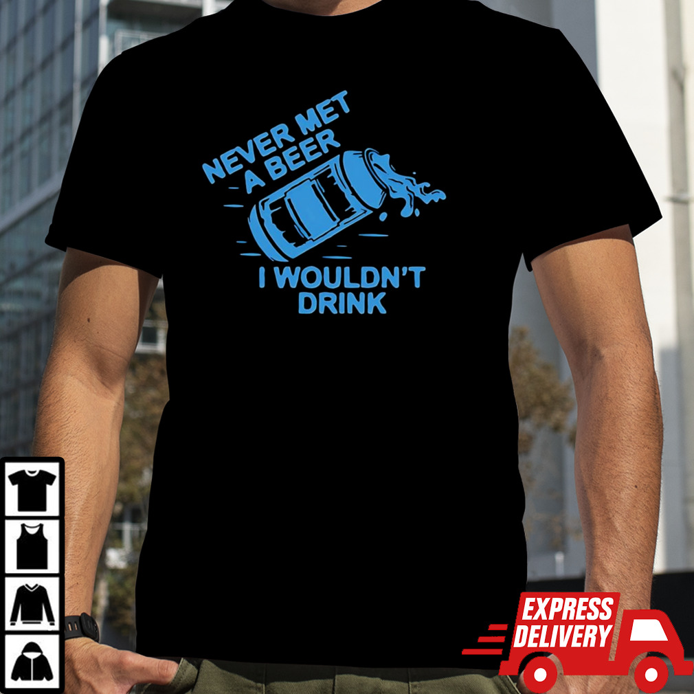 Never met a beer i wouldn’t drink shirt