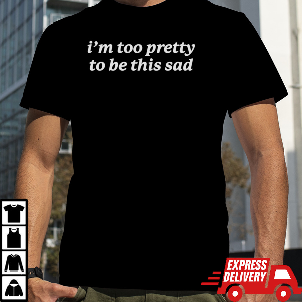 Official I’m Too Pretty to Be This Sad shirt