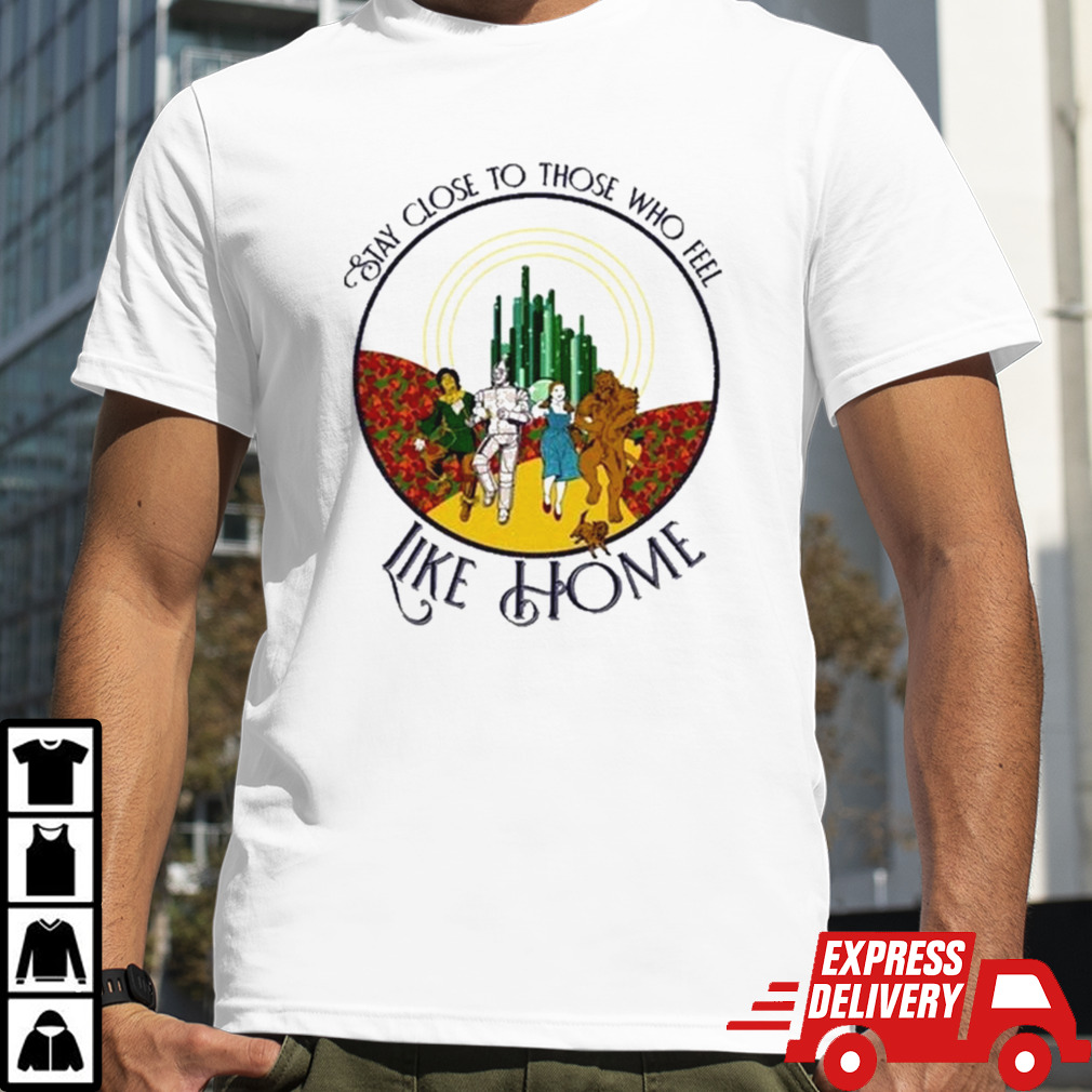 The Wizard Of Oz Stay Close To Those Who Feel Like Home T-shirt