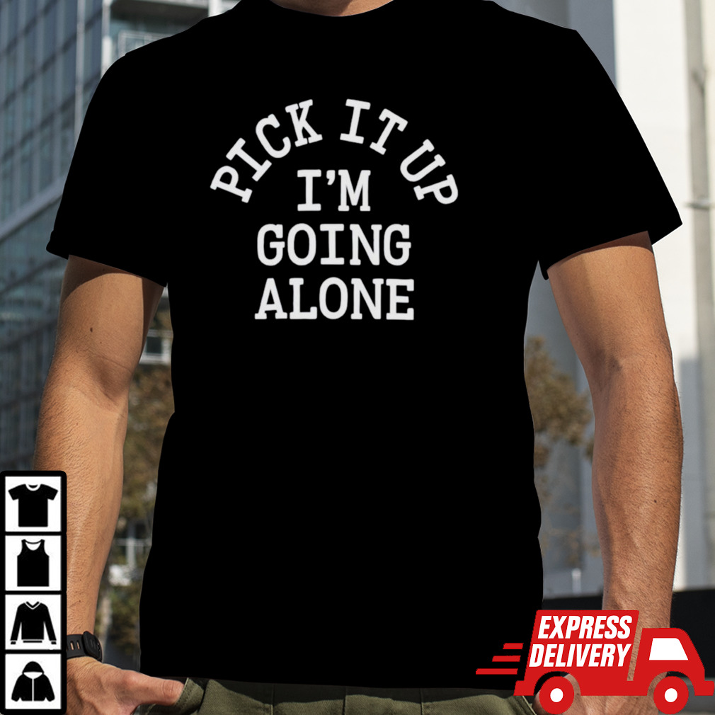 Pick it up i’m going along shirt