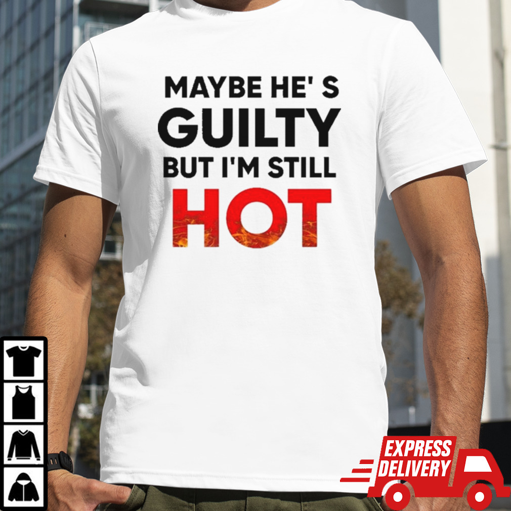 Maybe He’s Guilty But I’m Still Hot Shirt