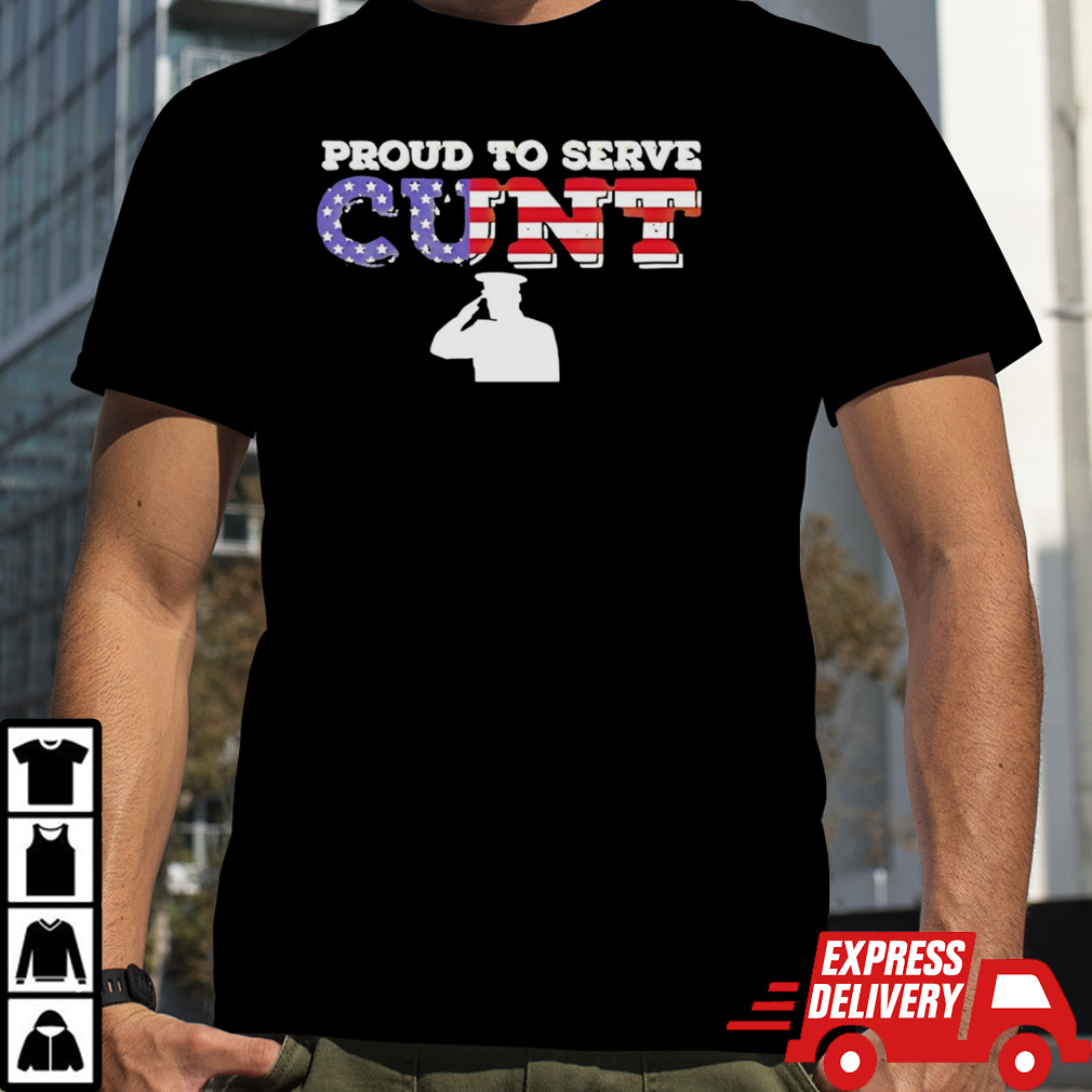 Proud to serve cunt 4th of July shirt