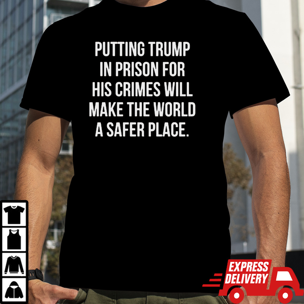 Putting Trump In Prison For His Crimes Will Make The World A Safer Place T-shirt