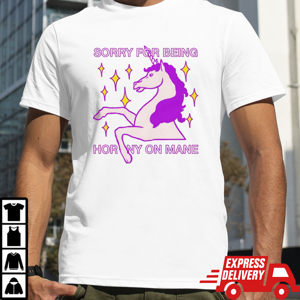 Unicorn sorry for being horny on mane shirt