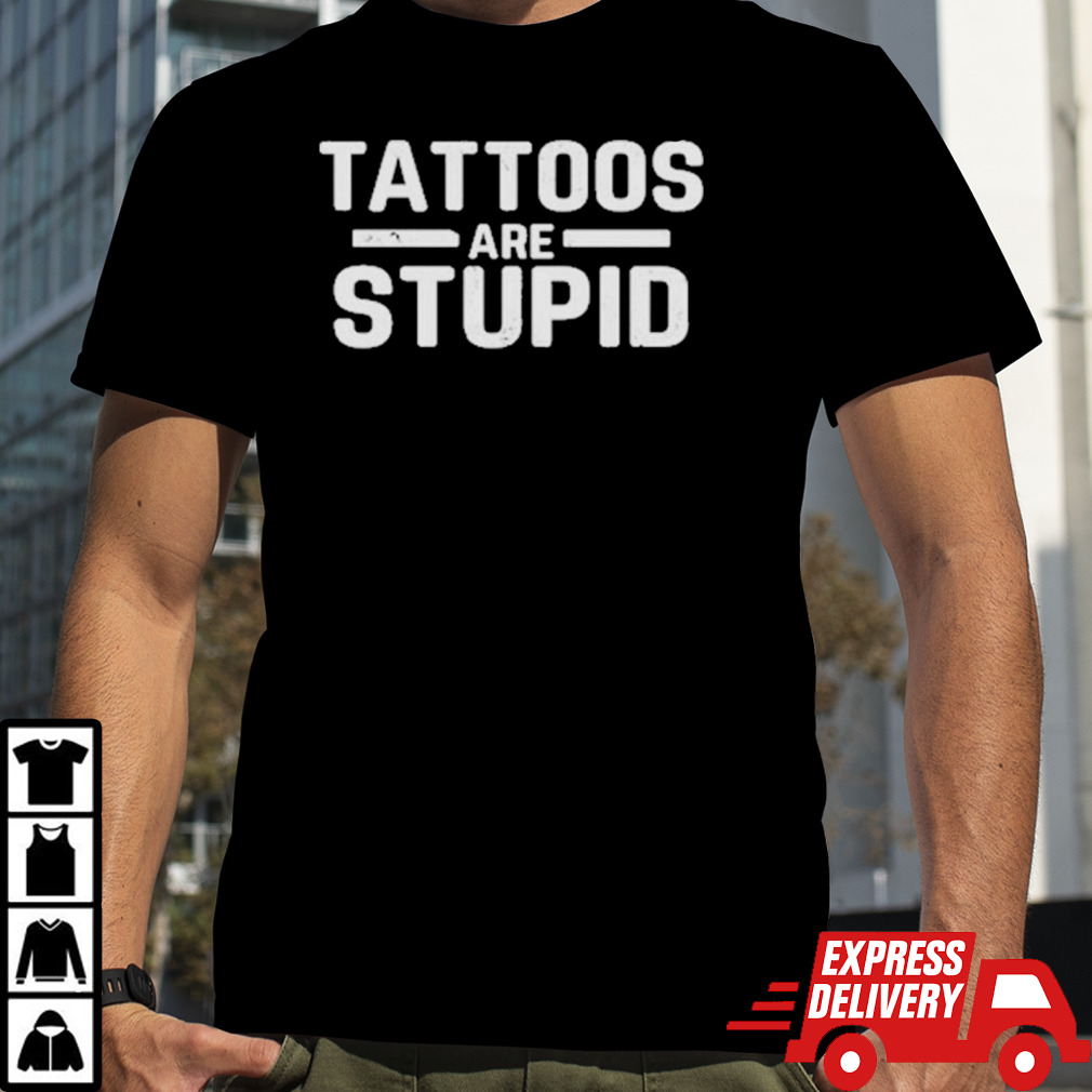 Tattoos Are Stupid Shirt