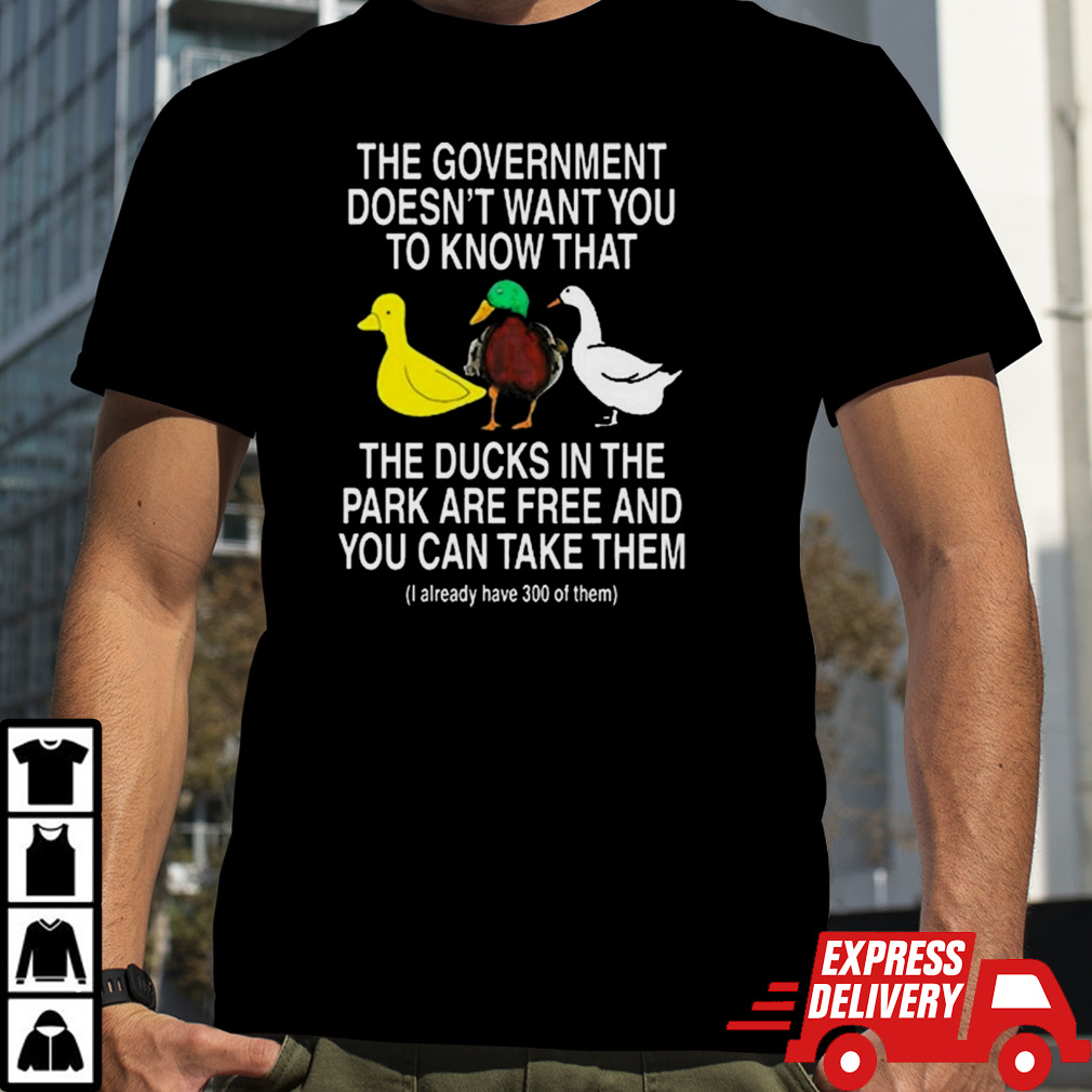 The Government Doesn’t Want You To Know That The Ducks In The Park Are Free And You Can Take Them Shirt