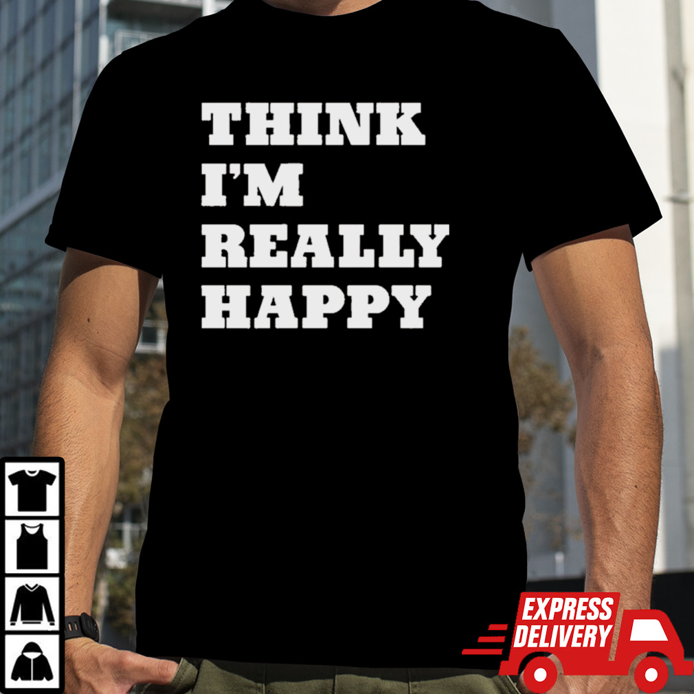 Think I’m Really Happy shirt