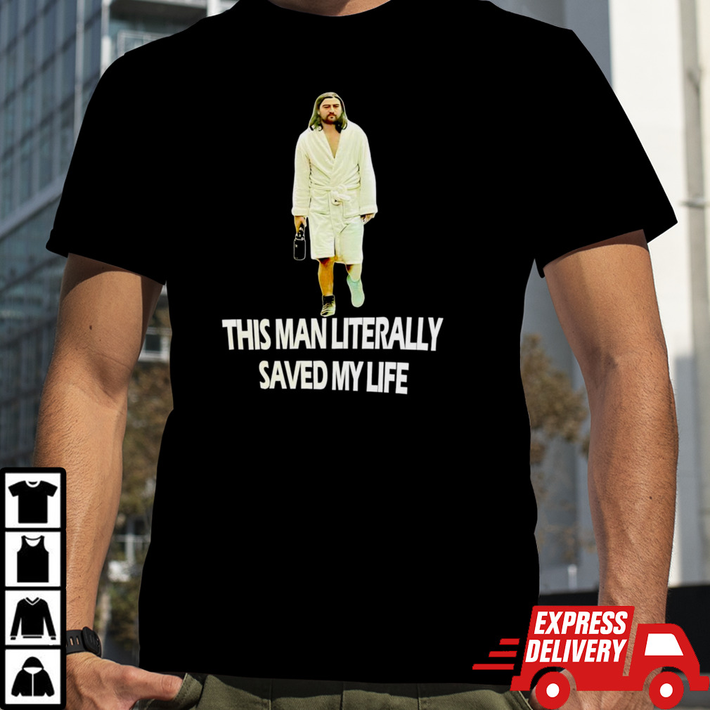 This man literally saved my life shirt