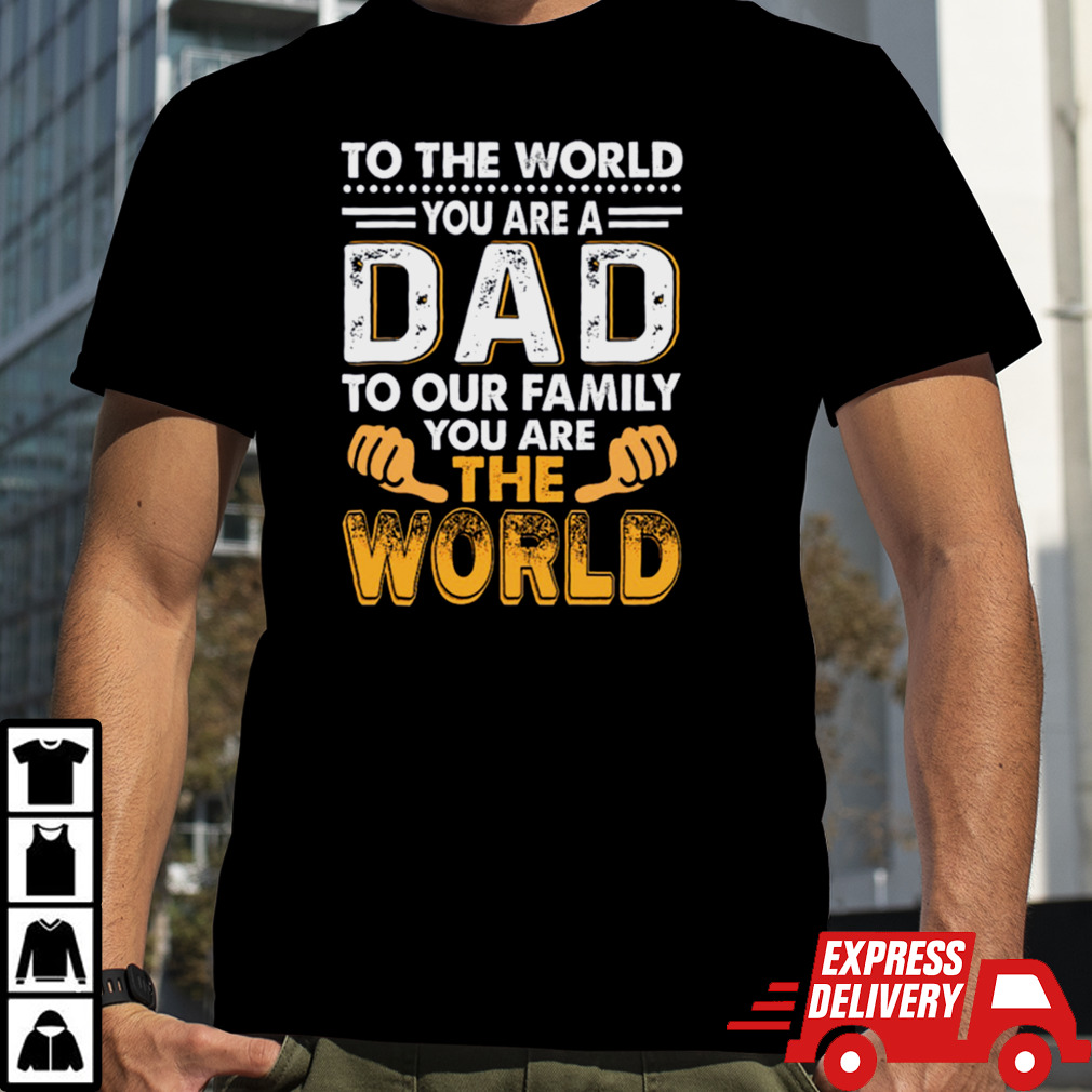 To the world you are a dad to our family you are the world shirt