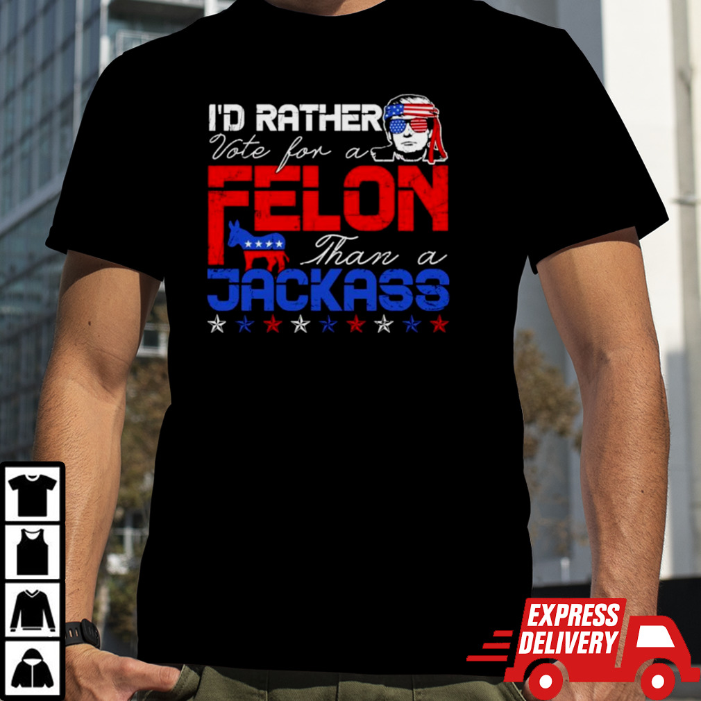 Trump 2024 I’d Rather Vote For Felon Than A Jackass T shirt