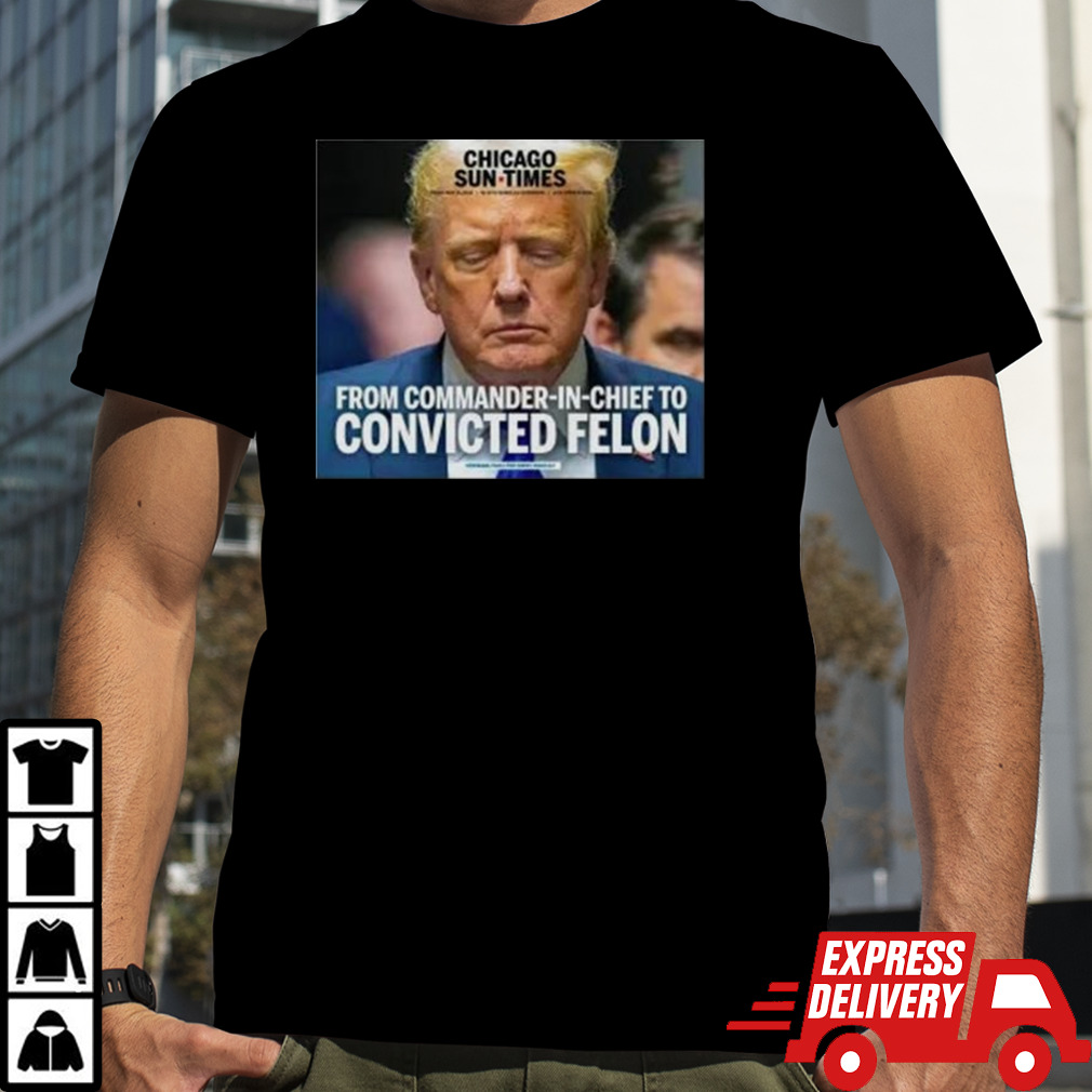 Trump Chicago Sun Times From Commander In Chief To Convicted Felon Shirt