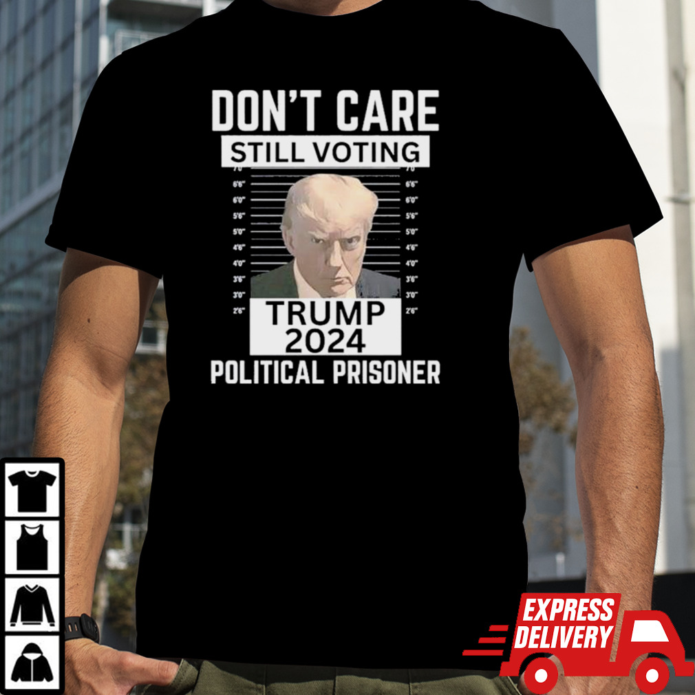 Trump Convicted 2024 Don’t Care Still Voting Political Prisoner T shirt