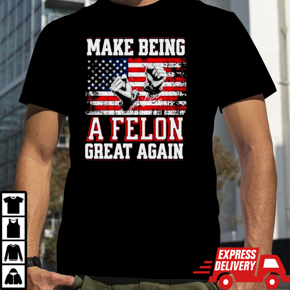 Trump Conviction 2024 Make Being a Felon Great Again shirt