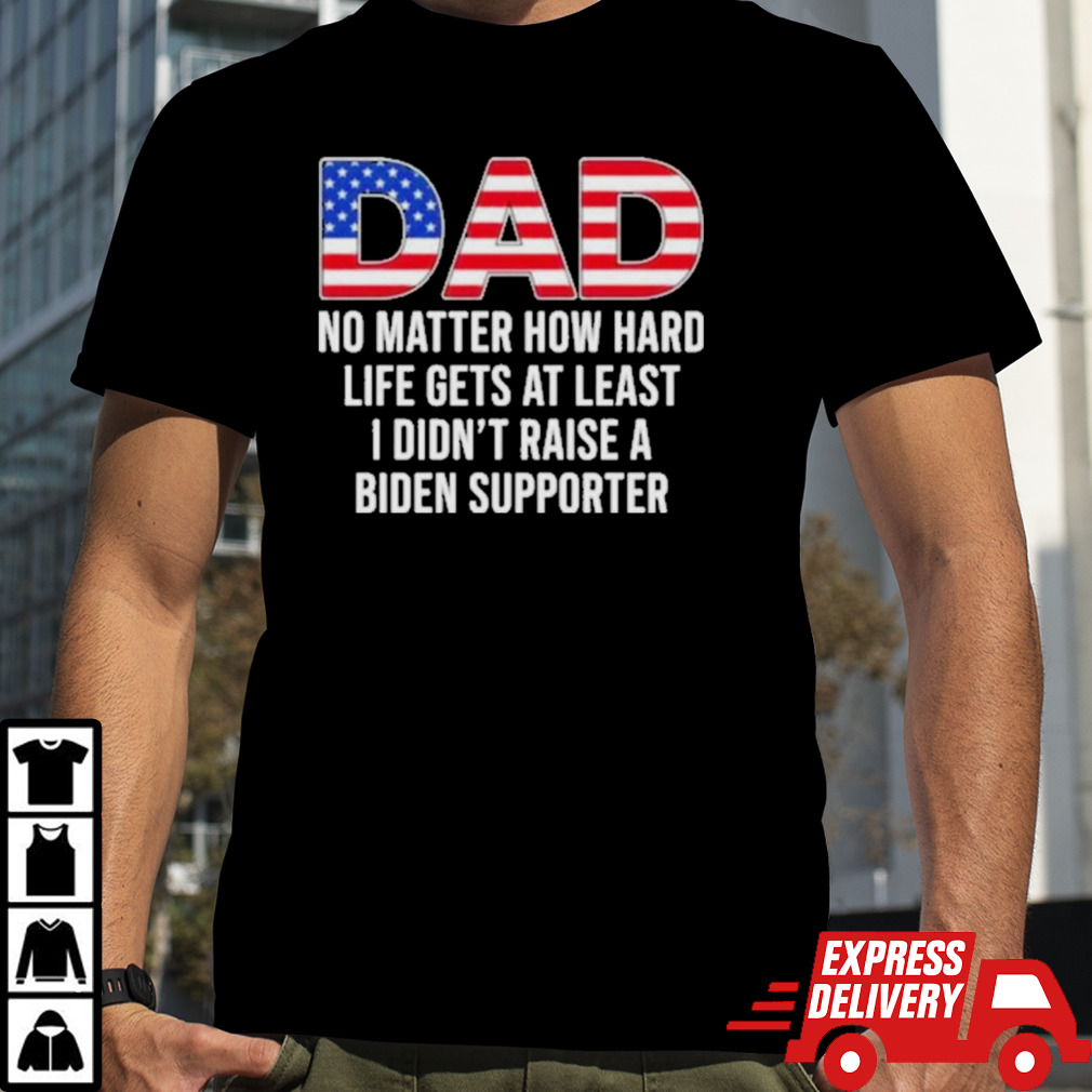 Trump Dad At Least You Didn’t Raise A Biden Supporter T-Shirt